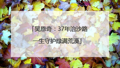 吴恩奇：37年治沙路 一生守护绿满荒漠