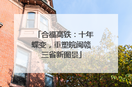 合福高铁：十年蝶变，重塑皖闽赣三省新图景