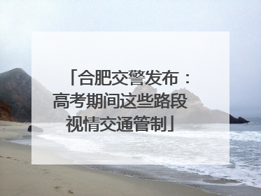 合肥交警发布：高考期间这些路段视情交通管制