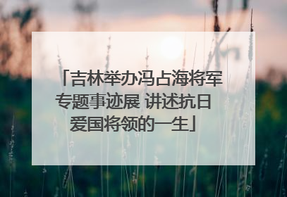 吉林举办冯占海将军专题事迹展 讲述抗日爱国将领的一生