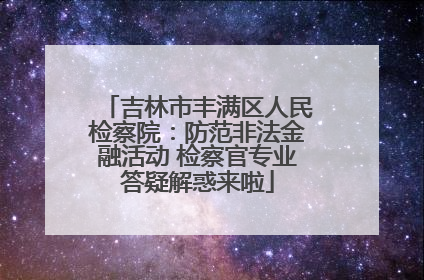 吉林市丰满区人民检察院：防范非法金融活动 检察官专业答疑解惑来啦