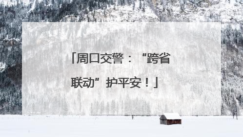 周口交警：“跨省联动”护平安！