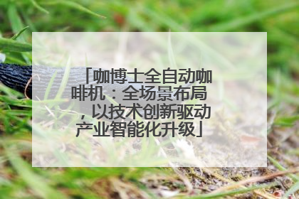 咖博士全自动咖啡机：全场景布局，以技术创新驱动产业智能化升级