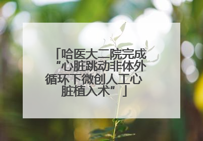 哈医大二院完成“心脏跳动非体外循环下微创人工心脏植入术”