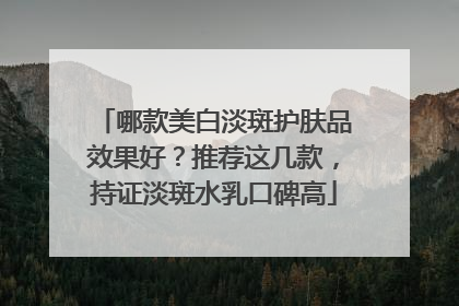 哪款美白淡斑护肤品效果好？推荐这几款，持证淡斑水乳口碑高