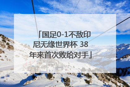 国足0-1不敌印尼无缘世界杯 38年来首次败给对手