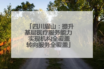 四川眉山：提升基层医疗服务能力 实现机构全覆盖转向服务全覆盖