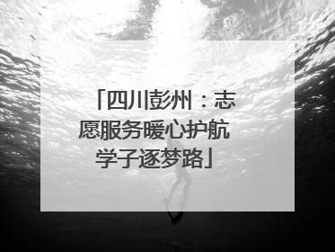 四川彭州：志愿服务暖心护航学子逐梦路