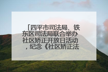 四平市司法局、铁东区司法局联合举办社区矫正开放日活动，纪念《社区矫正法》实施五周年