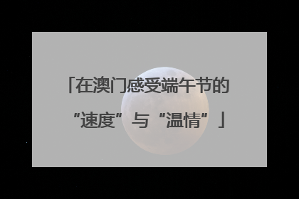 在澳门感受端午节的“速度”与“温情”