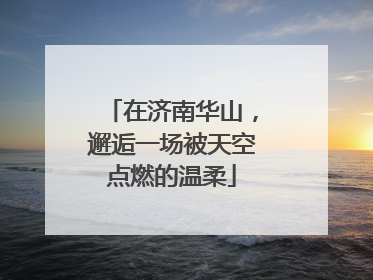在济南华山，邂逅一场被天空点燃的温柔