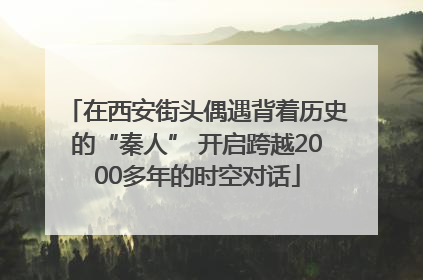 在西安街头偶遇背着历史的“秦人” 开启跨越2000多年的时空对话