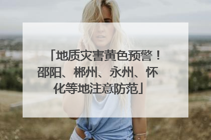 地质灾害黄色预警！邵阳、郴州、永州、怀化等地注意防范