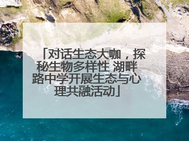 对话生态大咖，探秘生物多样性 湖畔路中学开展生态与心理共融活动
