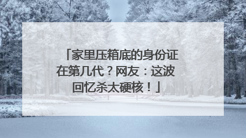 家里压箱底的身份证在第几代？网友：这波回忆杀太硬核！
