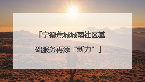 宁德蕉城城南社区基础服务再添“新力”