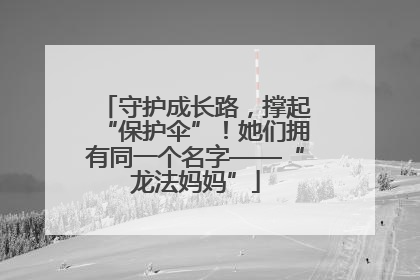 守护成长路，撑起“保护伞”！她们拥有同一个名字——“龙法妈妈”