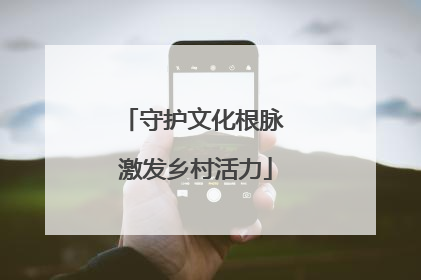 守护文化根脉 激发乡村活力