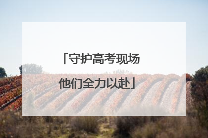 守护高考现场 他们全力以赴