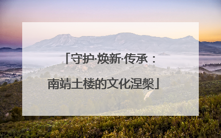 守护·焕新·传承：南靖土楼的文化涅槃