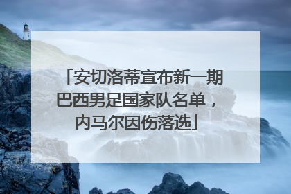 安切洛蒂宣布新一期巴西男足国家队名单，内马尔因伤落选