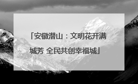 安徽潜山：文明花开满城芳 全民共创幸福城