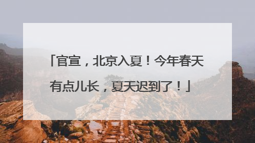 官宣，北京入夏！今年春天有点儿长，夏天迟到了！