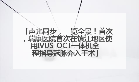 声光同步，一览全景！首次，瑞康医院首次在镇江地区使用IVUS-OCT一体机全程指导冠脉介入手术