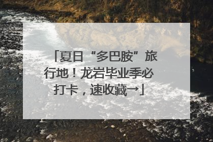 夏日“多巴胺”旅行地！龙岩毕业季必打卡，速收藏→