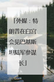 外媒：特朗普在白宫会见巴基斯坦陆军参谋长