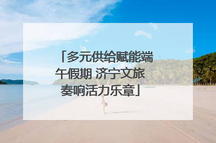 多元供给赋能端午假期 济宁文旅奏响活力乐章