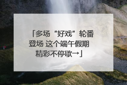 多场“好戏”轮番登场 这个端午假期精彩不停歇→