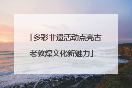 多彩非遗活动点亮古老敦煌文化新魅力
