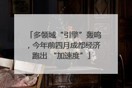 多领域“引擎”轰鸣，今年前四月成都经济跑出 “加速度”
