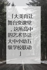 大美育让舞台变课堂，这所高中的艺术节让大中小幼五级学校联动
