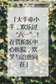 大手牵小手，欢乐过“六一”！在普陀区中心医院，欢笑与治愈同在