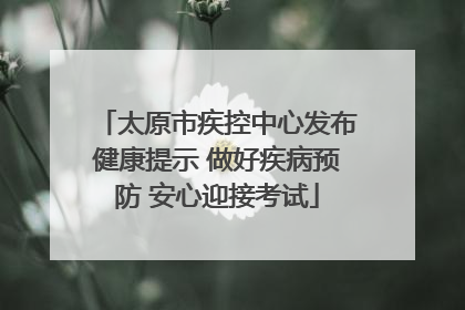 太原市疾控中心发布健康提示 做好疾病预防 安心迎接考试