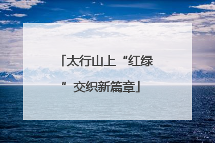 太行山上“红绿”交织新篇章