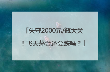 失守2000元/瓶大关！飞天茅台还会跌吗？