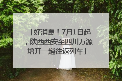 好消息！7月1日起，陕西西安至四川万源增开一趟往返列车