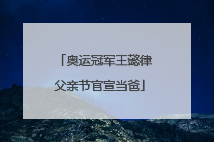 奥运冠军王懿律父亲节官宣当爸