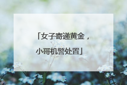 女子寄递黄金，小哥机警处置