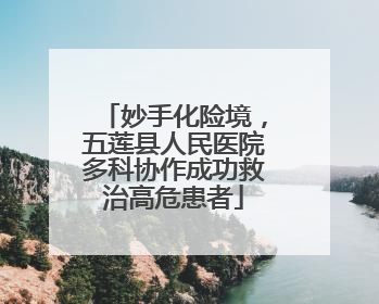 妙手化险境，五莲县人民医院多科协作成功救治高危患者