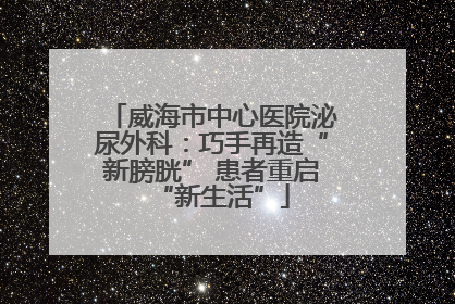 威海市中心医院泌尿外科：巧手再造“新膀胱” 患者重启“新生活”