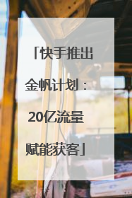 快手推出金帆计划：20亿流量赋能获客