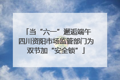 当“六一”邂逅端午 四川资阳市场监管部门为双节加“安全锁”