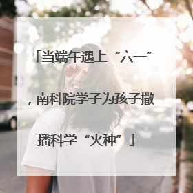 当端午遇上“六一”，南科院学子为孩子撒播科学“火种”