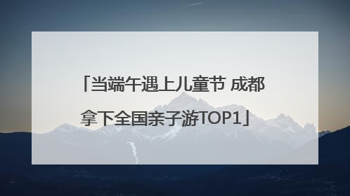 当端午遇上儿童节 成都拿下全国亲子游TOP1