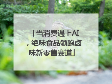 当消费遇上AI，绝味食品领跑卤味新零售赛道