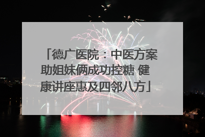 德广医院：中医方案助姐妹俩成功控糖 健康讲座惠及四邻八方